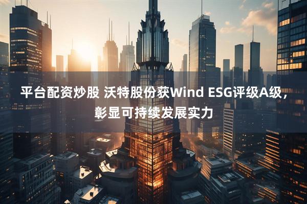 平台配资炒股 沃特股份获Wind ESG评级A级，彰显可持续发展实力