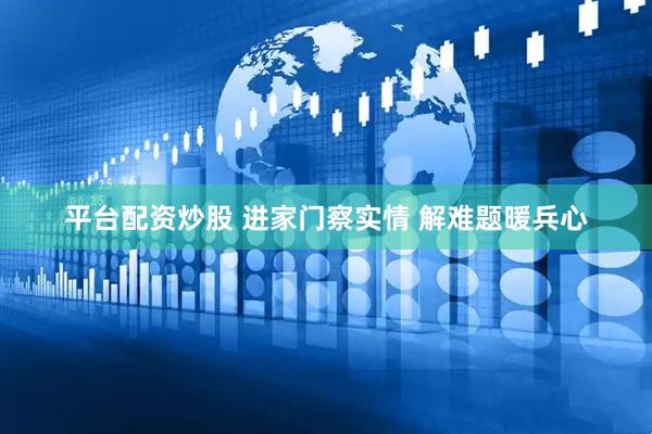 平台配资炒股 进家门察实情 解难题暖兵心