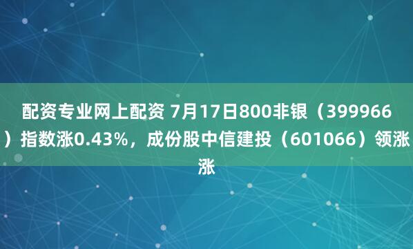 配资专业网上配资 7月17日800非银（399966）指数涨0.43%，成份股中信建投（601066）领涨