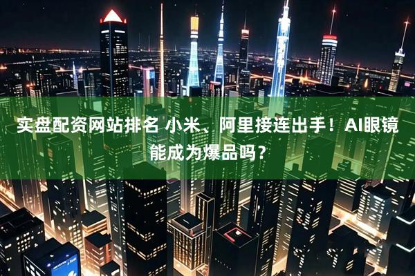 实盘配资网站排名 小米、阿里接连出手！AI眼镜能成为爆品吗？