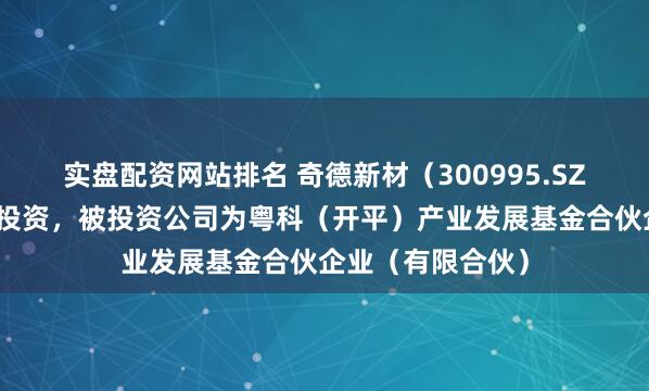 实盘配资网站排名 奇德新材（300995.SZ）新增一起对外投资，被投资公司为粤科（开平）产业发展基金合伙企业（有限合伙）
