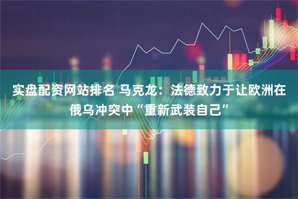 实盘配资网站排名 马克龙：法德致力于让欧洲在俄乌冲突中“重新武装自己”