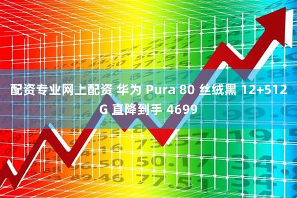 配资专业网上配资 华为 Pura 80 丝绒黑 12+512G 直降到手 4699