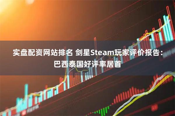 实盘配资网站排名 剑星Steam玩家评价报告：巴西泰国好评率居首