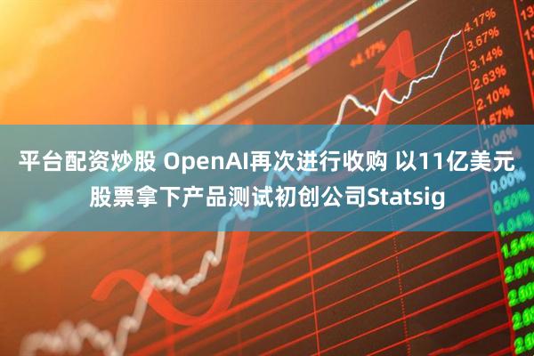 平台配资炒股 OpenAI再次进行收购 以11亿美元股票拿下产品测试初创公司Statsig