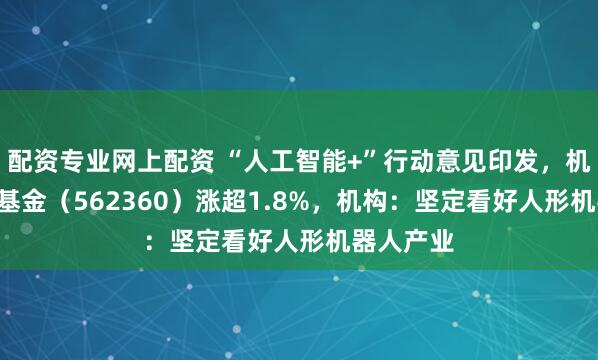 配资专业网上配资 “人工智能+”行动意见印发，机器人ETF基金（562360）涨超1.8%，机构：坚定看好人形机器人产业