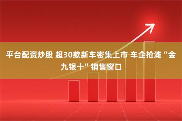 平台配资炒股 超30款新车密集上市 车企抢滩“金九银十”销售窗口