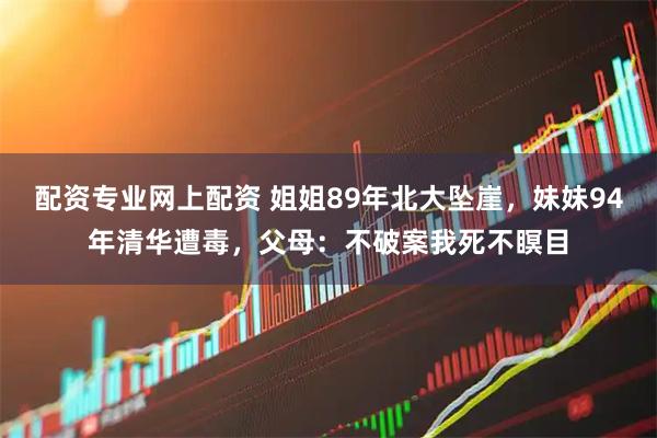 配资专业网上配资 姐姐89年北大坠崖，妹妹94年清华遭毒，父母：不破案我死不瞑目