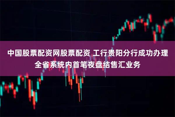中国股票配资网股票配资 工行贵阳分行成功办理全省系统内首笔夜盘结售汇业务