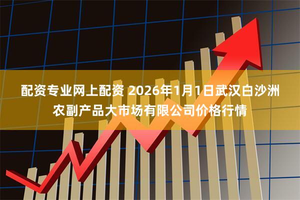 配资专业网上配资 2026年1月1日武汉白沙洲农副产品大市场有限公司价格行情