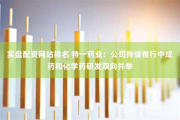 实盘配资网站排名 特一药业：公司持续推行中成药和化学药研发双向并举