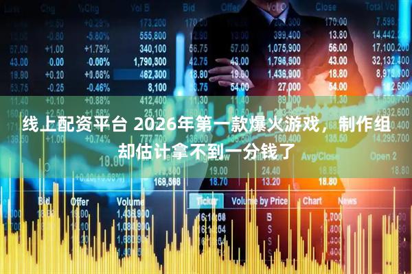 线上配资平台 2026年第一款爆火游戏，制作组却估计拿不到一分钱了