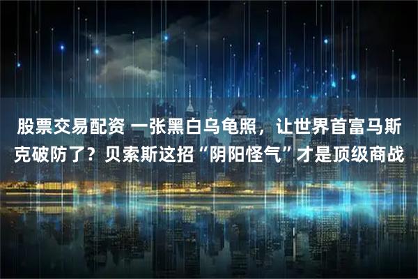 股票交易配资 一张黑白乌龟照，让世界首富马斯克破防了？贝索斯这招“阴阳怪气”才是顶级商战