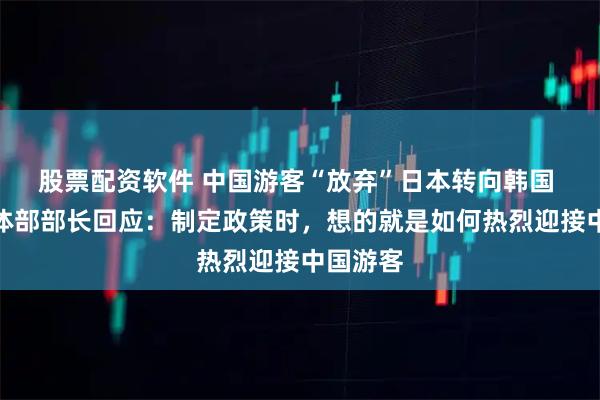 股票配资软件 中国游客“放弃”日本转向韩国 韩国文体部部长回应：制定政策时，想的就是如何热烈迎接中国游客