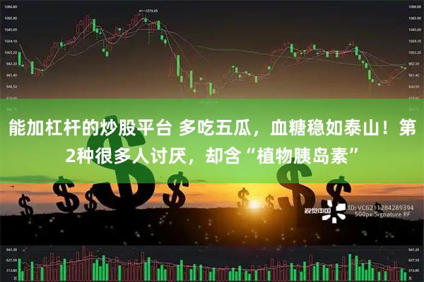能加杠杆的炒股平台 多吃五瓜，血糖稳如泰山！第2种很多人讨厌，却含“植物胰岛素”