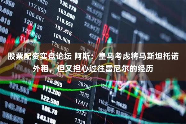 股票配资实盘论坛 阿斯：皇马考虑将马斯坦托诺外租，但又担心过往雷尼尔的经历