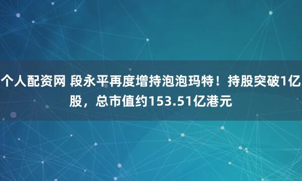 个人配资网 段永平再度增持泡泡玛特！持股突破1亿股，总市值约153.51亿港元
