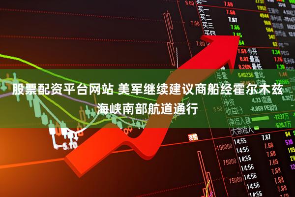 股票配资平台网站 美军继续建议商船经霍尔木兹海峡南部航道通行