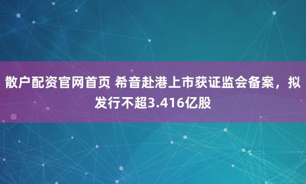 散户配资官网首页 希音赴港上市获证监会备案，拟发行不超3.416亿股