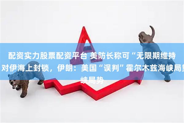 配资实力股票配资平台 美防长称可“无限期维持”对伊海上封锁，伊朗：美国“误判”霍尔木兹海峡局势