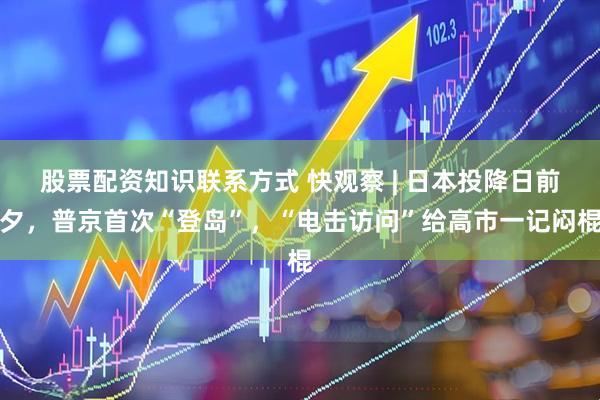 股票配资知识联系方式 快观察 | 日本投降日前夕，普京首次“登岛”，“电击访问”给高市一记闷棍