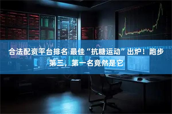 合法配资平台排名 最佳“抗糖运动”出炉！跑步第三，第一名竟然是它