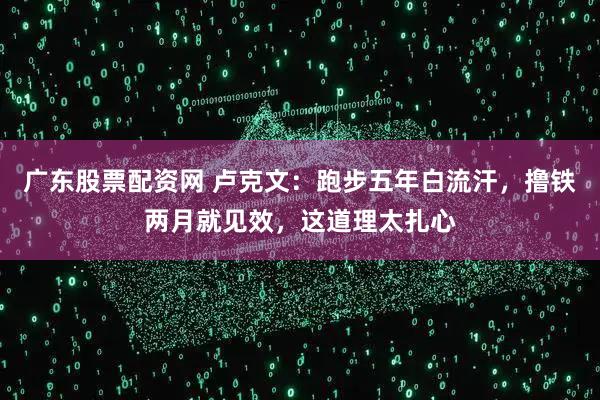 广东股票配资网 卢克文：跑步五年白流汗，撸铁两月就见效，这道理太扎心