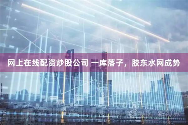 网上在线配资炒股公司 一库落子，胶东水网成势